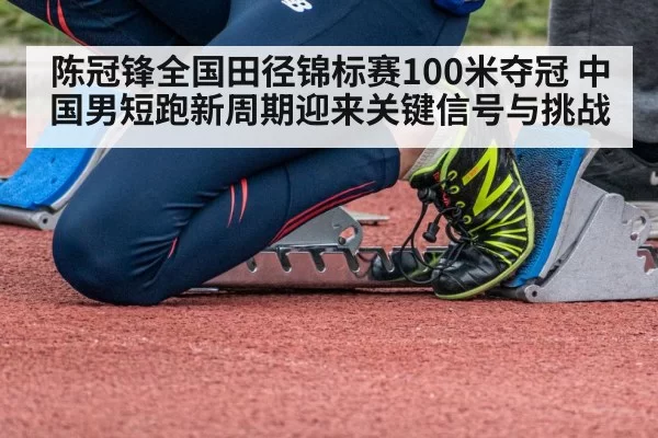 陈冠锋全国田径锦标赛100米夺冠 中国男短跑新周期迎来关键信号与挑战