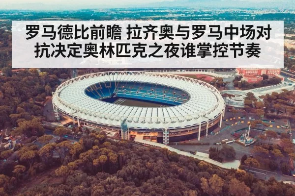罗马德比前瞻 拉齐奥与罗马中场对抗决定奥林匹克之夜谁掌控节奏
