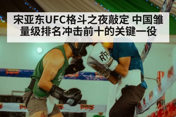 宋亚东UFC格斗之夜敲定 中国雏量级排名冲击前十的关键一役