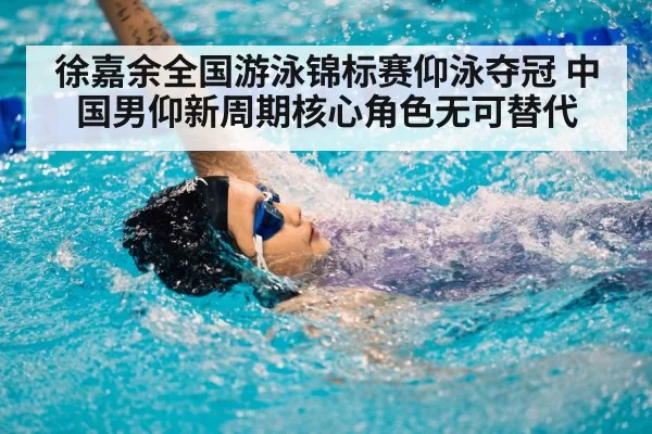 徐嘉余全国游泳锦标赛仰泳夺冠 中国男仰新周期核心角色无可替代