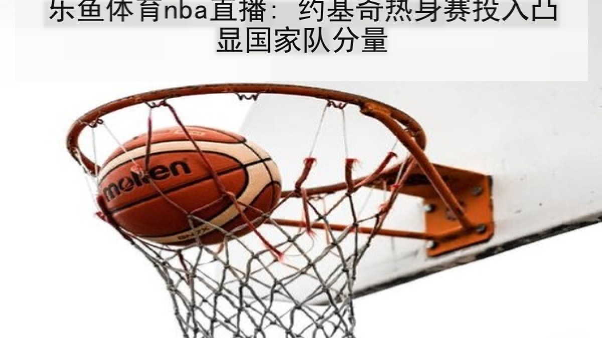 乐鱼体育nba直播: 约基奇热身赛投入凸显国家队分量 乐鱼体育nba直播: 约基奇热身赛投入凸显国家队分量