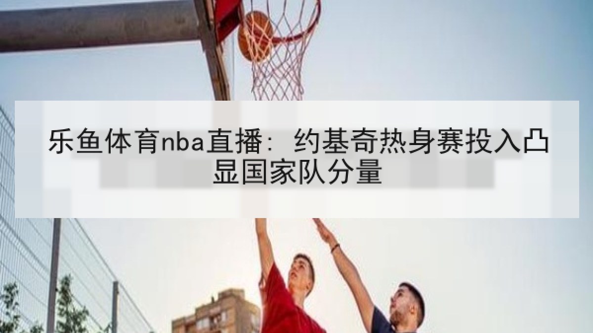 乐鱼体育nba直播: 约基奇热身赛投入凸显国家队分量 乐鱼体育nba直播: 约基奇热身赛投入凸显国家队分量